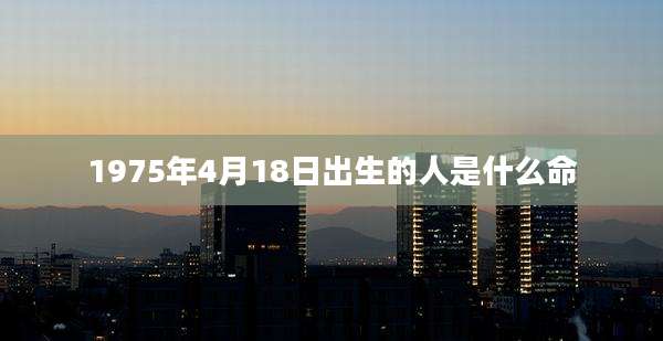 1975年4月18日出生的人是什么命