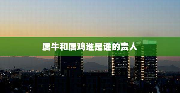 属牛和属鸡谁是谁的贵人