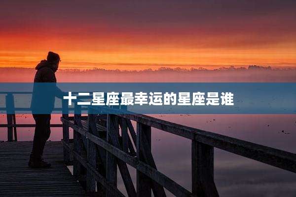 十二星座最幸运的星座是谁