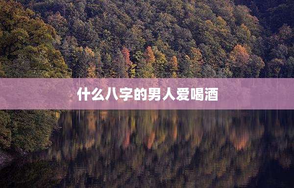 什么八字的男人爱喝酒