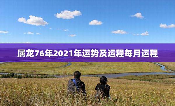 属龙76年2021年运势及运程每月运程