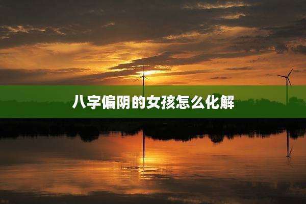 八字偏阴的女孩怎么化解
