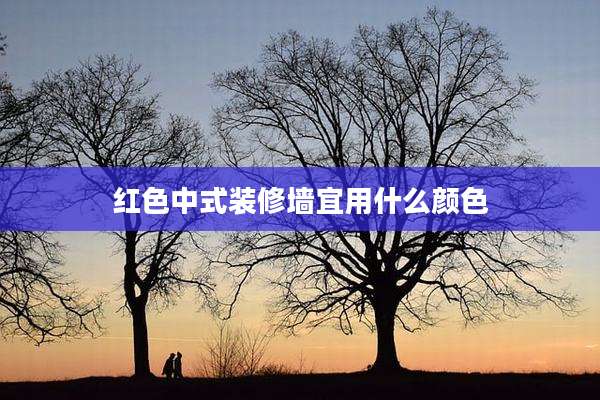 红色中式装修墙宜用什么颜色