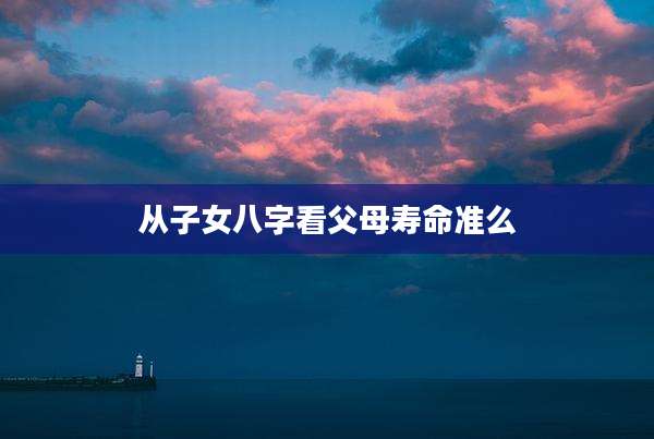 从子女八字看父母寿命准么