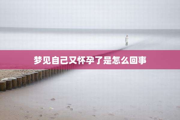 梦见自己又怀孕了是怎么回事