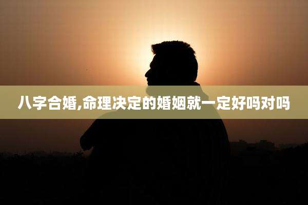 八字合婚,命理决定的婚姻就一定好吗对吗