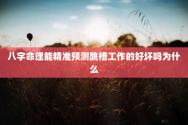 八字命理能精准预测跳槽工作的好坏吗为什么