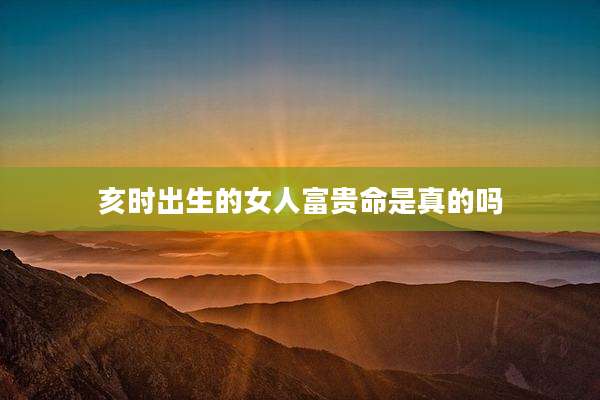 亥时出生的女人富贵命是真的吗