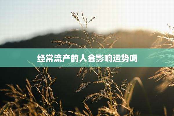 经常流产的人会影响运势吗