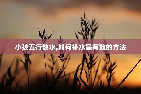 小孩五行缺水,如何补水最有效的方法