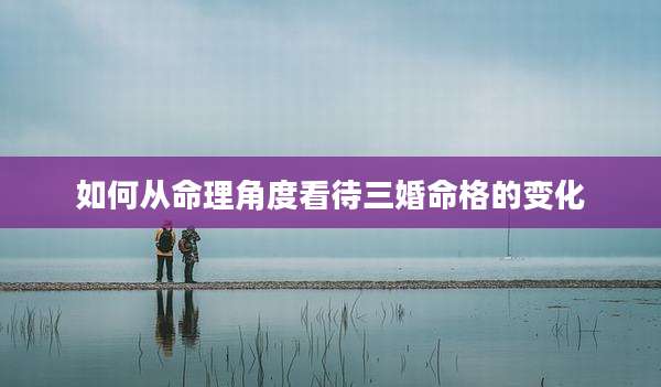 如何从命理角度看待三婚命格的变化
