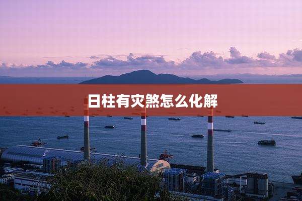 日柱有灾煞怎么化解