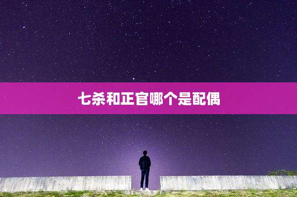 七杀和正官哪个是配偶