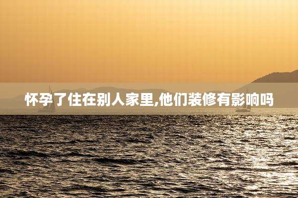 怀孕了住在别人家里,他们装修有影响吗