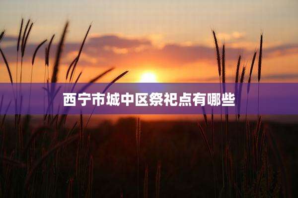 西宁市城中区祭祀点有哪些