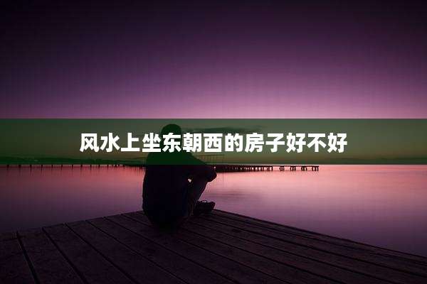 风水上坐东朝西的房子好不好
