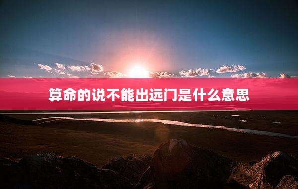 算命的说不能出远门是什么意思