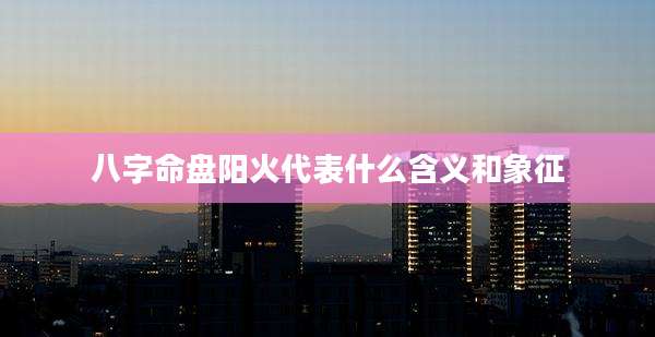 八字命盘阳火代表什么含义和象征