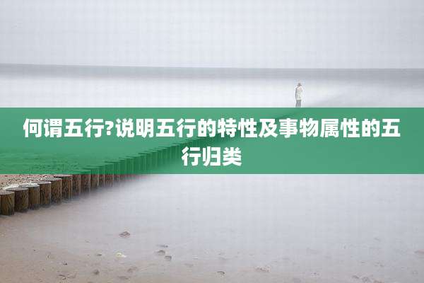 何谓五行?说明五行的特性及事物属性的五行归类