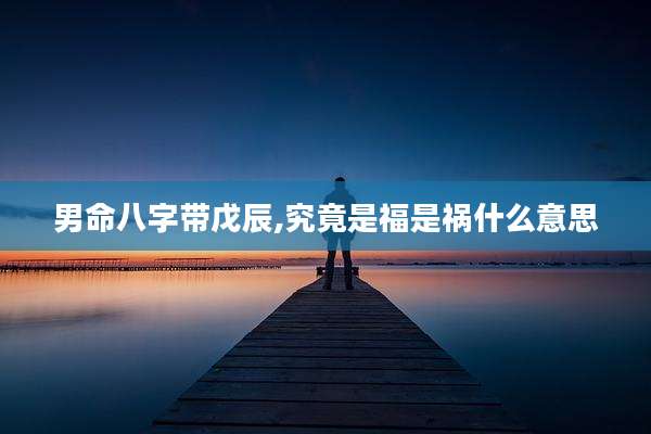 男命八字带戊辰,究竟是福是祸什么意思