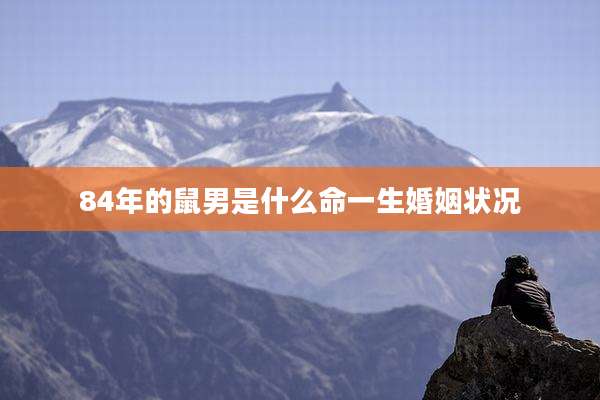 84年的鼠男是什么命一生婚姻状况