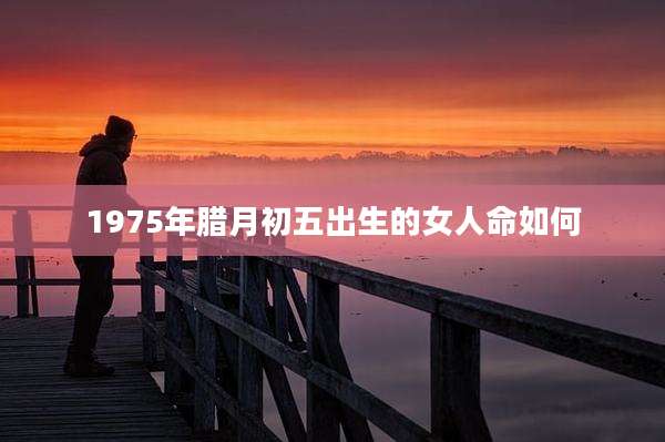 1975年腊月初五出生的女人命如何