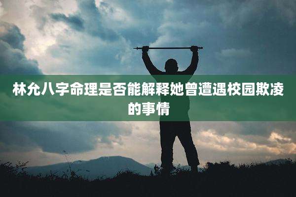 林允八字命理是否能解释她曾遭遇校园欺凌的事情