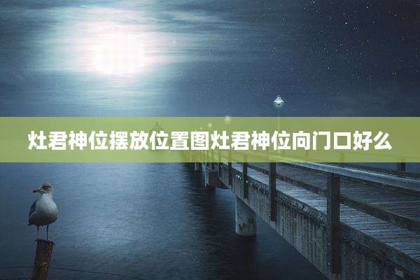 灶君神位摆放位置图灶君神位向门口好么
