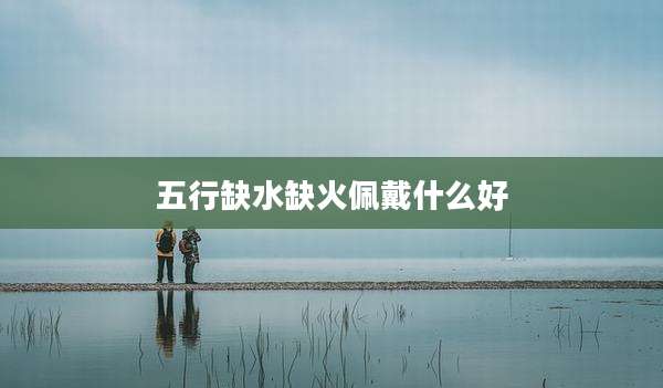 五行缺水缺火佩戴什么好