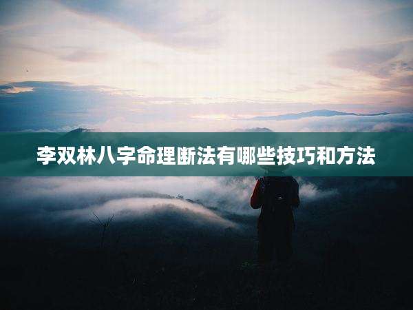李双林八字命理断法有哪些技巧和方法
