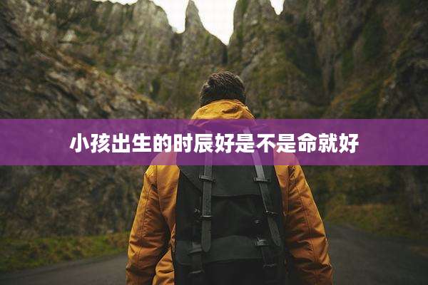 小孩出生的时辰好是不是命就好