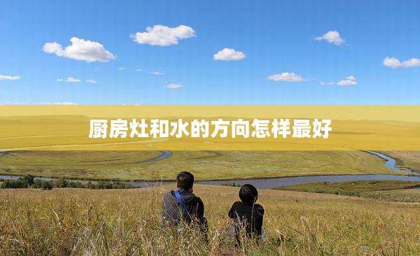 厨房灶和水的方向怎样最好