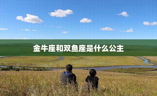 金牛座和双鱼座是什么公主