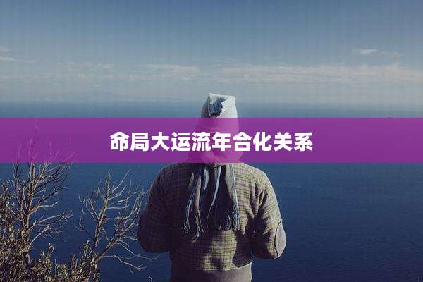 命局大运流年合化关系