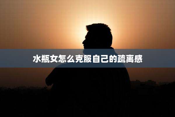 水瓶女怎么克服自己的疏离感