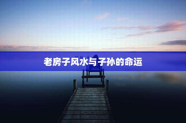 老房子风水与子孙的命运