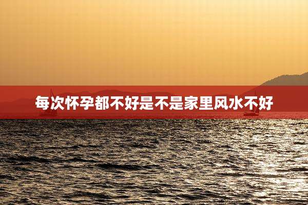 每次怀孕都不好是不是家里风水不好