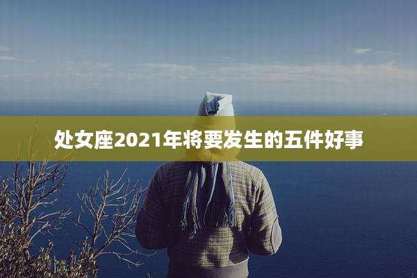 处女座2021年将要发生的五件好事