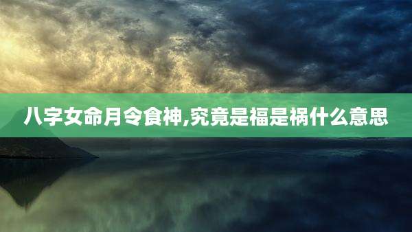 八字女命月令食神,究竟是福是祸什么意思