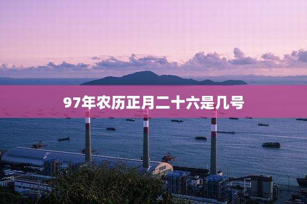 97年农历正月二十六是几号