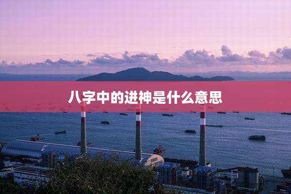 八字中的进神是什么意思