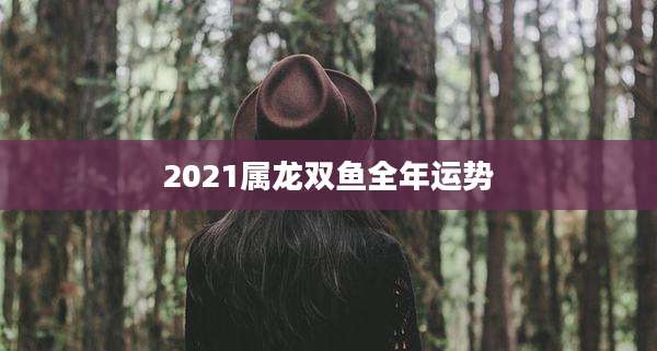 2021属龙双鱼全年运势