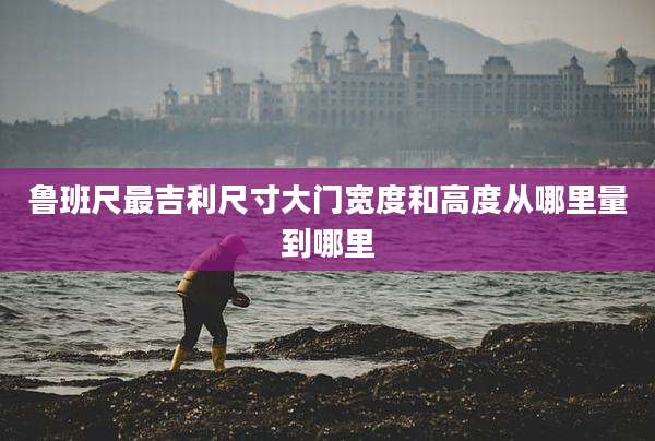 鲁班尺最吉利尺寸大门宽度和高度从哪里量到哪里
