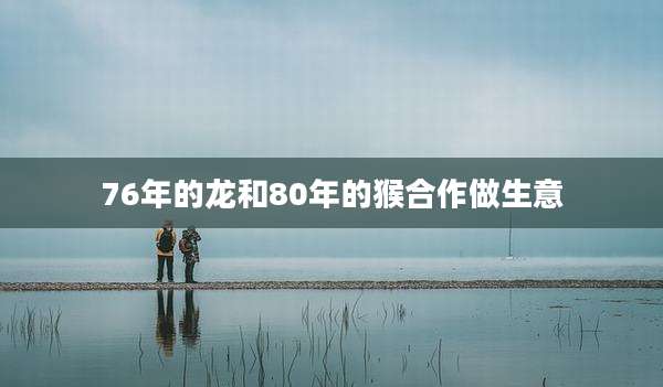 76年的龙和80年的猴合作做生意