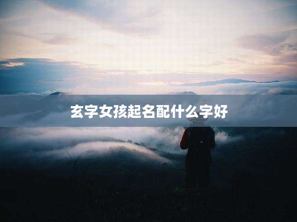 玄字女孩起名配什么字好