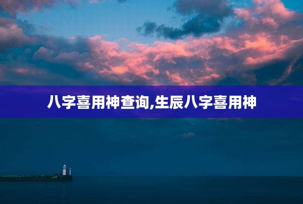 八字喜用神查询,生辰八字喜用神