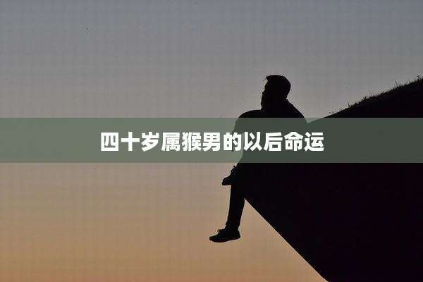 四十岁属猴男的以后命运