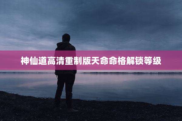 神仙道高清重制版天命命格解锁等级