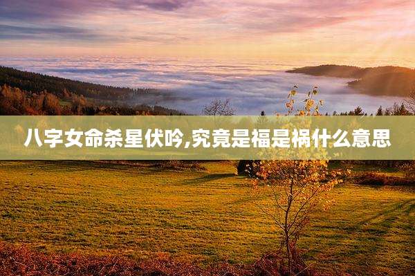 八字女命杀星伏吟,究竟是福是祸什么意思