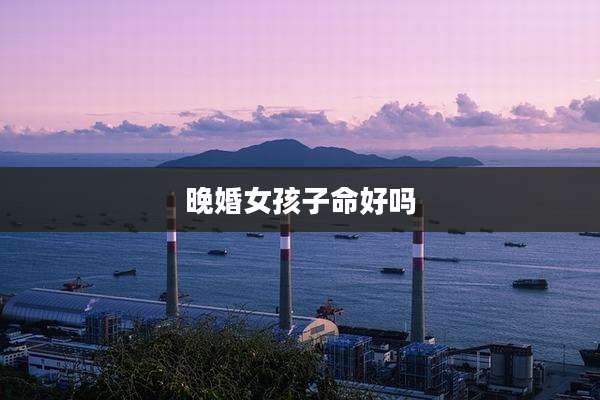 晚婚女孩子命好吗